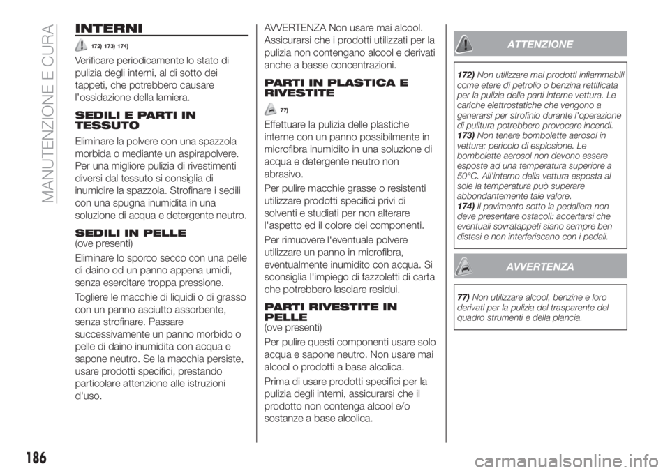 FIAT TIPO 4DOORS 2020  Libretto Uso Manutenzione (in Italian) INTERNI
172) 173) 174)
Verificare periodicamente lo stato di
pulizia degli interni, al di sotto dei
tappeti, che potrebbero causare
l’ossidazione della lamiera.
SEDILI E PARTI IN
TESSUTO
Eliminare l