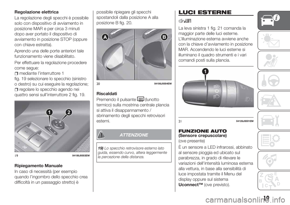 FIAT TIPO 4DOORS 2019  Libretto Uso Manutenzione (in Italian) Regolazione elettrica
La regolazione degli specchi è possibile
solo con dispositivo di avviamento in
posizione MAR e per circa 3 minuti
dopo aver portato il dispositivo di
avviamento in posizione STO