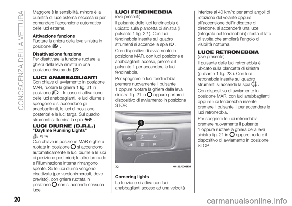 FIAT TIPO 4DOORS 2020  Libretto Uso Manutenzione (in Italian) Maggiore è la sensibilità, minore è la
quantità di luce esterna necessaria per
comandare l'accensione automatica
delle luci esterne.
Attivazione funzione
Ruotare la ghiera della leva sinistra 