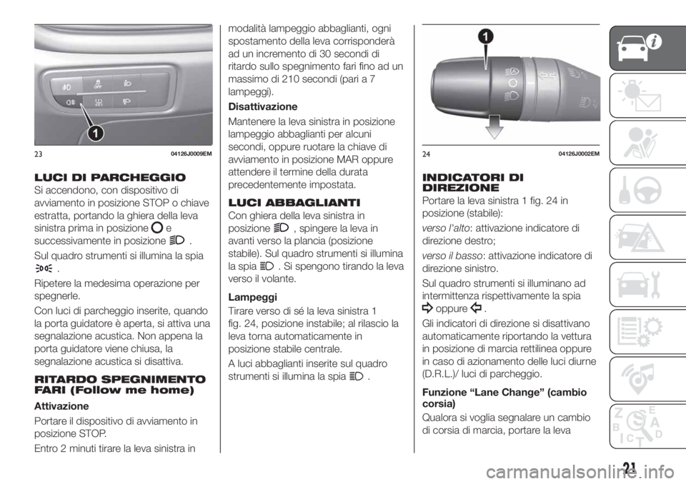 FIAT TIPO 4DOORS 2019  Libretto Uso Manutenzione (in Italian) LUCI DI PARCHEGGIO
Si accendono, con dispositivo di
avviamento in posizione STOP o chiave
estratta, portando la ghiera della leva
sinistra prima in posizione
e
successivamente in posizione
.
Sul quadr
