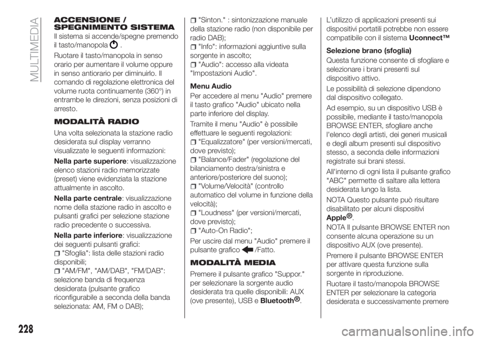 FIAT TIPO 4DOORS 2019  Libretto Uso Manutenzione (in Italian) ACCENSIONE /
SPEGNIMENTO SISTEMA
Il sistema si accende/spegne premendo
il tasto/manopola
.
Ruotare il tasto/manopola in senso
orario per aumentare il volume oppure
in senso antiorario per diminuirlo. 