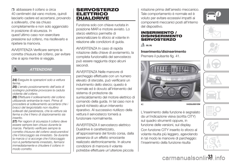 FIAT TIPO 4DOORS 2020  Libretto Uso Manutenzione (in Italian) abbassare il cofano a circa
40 centimetri dal vano motore, quindi
lasciarlo cadere ed accertarsi, provando
a sollevarlo, che sia chiuso
completamente e non solo agganciato
in posizione di sicurezza. I