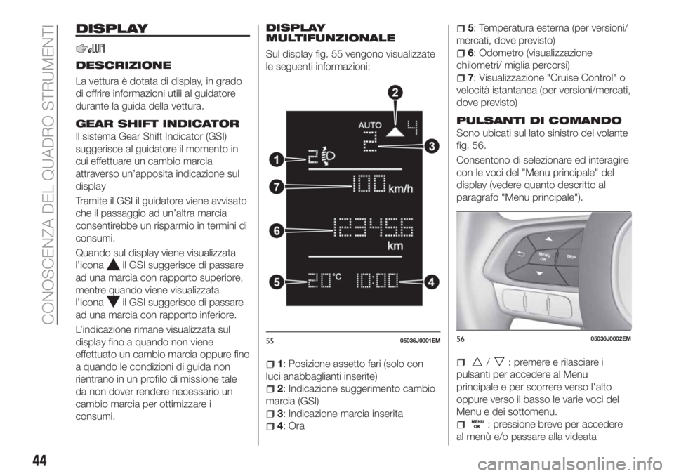 FIAT TIPO 4DOORS 2020  Libretto Uso Manutenzione (in Italian) DISPLAY
DESCRIZIONE
La vettura è dotata di display, in grado
di offrire informazioni utili al guidatore
durante la guida della vettura.
GEAR SHIFT INDICATOR
Il sistema Gear Shift Indicator (GSI)
sugg