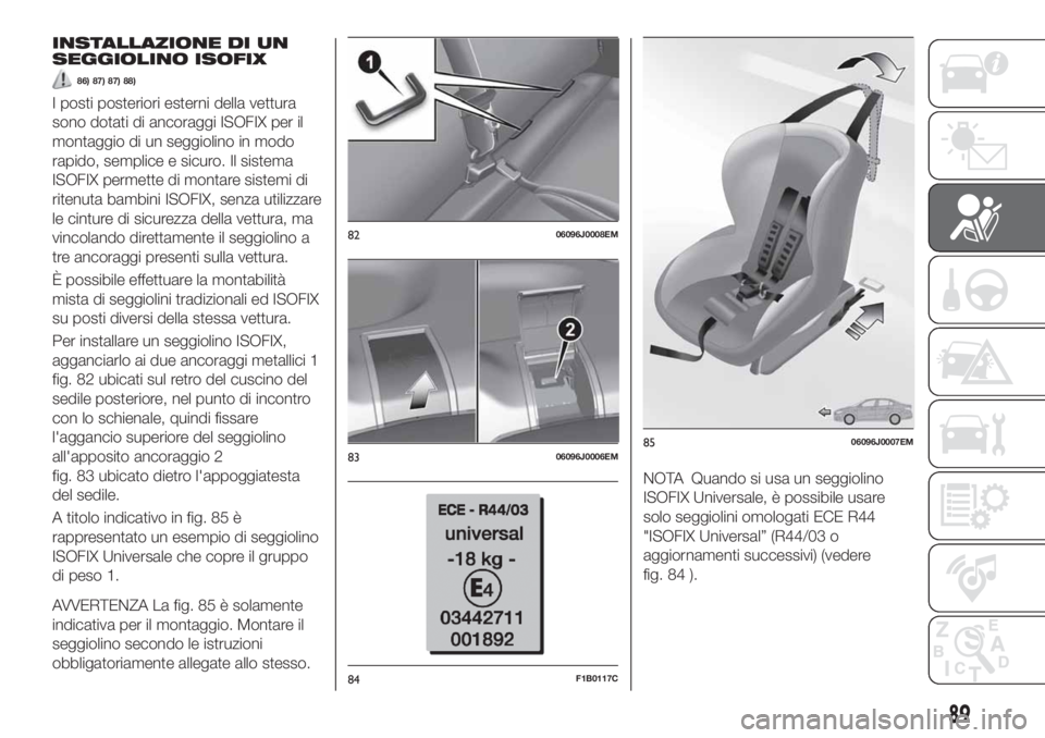 FIAT TIPO 4DOORS 2019  Libretto Uso Manutenzione (in Italian) INSTALLAZIONE DI UN
SEGGIOLINO ISOFIX
86) 87) 87) 88)
I posti posteriori esterni della vettura
sono dotati di ancoraggi ISOFIX per il
montaggio di un seggiolino in modo
rapido, semplice e sicuro. Il s