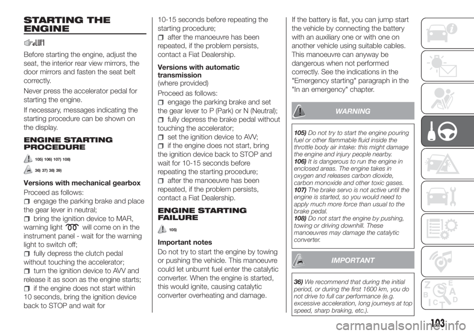 FIAT TIPO 4DOORS 2018 Owner handbook (in English) STARTING THE
ENGINE
Before starting the engine, adjust the
seat, the interior rear view mirrors, the
door mirrors and fasten the seat belt
correctly.
Never press the accelerator pedal for
starting the FIAT TIPO 4DOORS 2018 Owner handbook (in English) STARTING THE
ENGINE
Before starting the engine, adjust the
seat, the interior rear view mirrors, the
door mirrors and fasten the seat belt
correctly.
Never press the accelerator pedal for
starting the