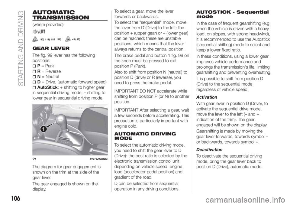 FIAT TIPO 4DOORS 2018 Owner handbook (in English) AUTOMATIC
TRANSMISSION
GEAR LEVER
The fig. 99 lever has the following
positions:
P= Park
R= Reverse
N= Neutral
D= Drive, (automatic forward speed)
AutoStick: + shifting to higher gear
in sequential dr FIAT TIPO 4DOORS 2018 Owner handbook (in English) AUTOMATIC
TRANSMISSION
GEAR LEVER
The fig. 99 lever has the following
positions:
P= Park
R= Reverse
N= Neutral
D= Drive, (automatic forward speed)
AutoStick: + shifting to higher gear
in sequential dr
