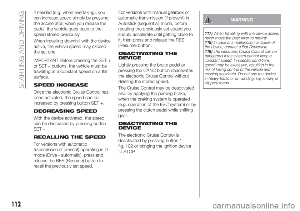 FIAT TIPO 4DOORS 2018 Owner handbook (in English) If needed (e.g. when overtaking), you
can increase speed simply by pressing
the accelerator; when you release the
pedal, the vehicle goes back to the
speed stored previously.
When travelling downhill FIAT TIPO 4DOORS 2018 Owner handbook (in English) If needed (e.g. when overtaking), you
can increase speed simply by pressing
the accelerator; when you release the
pedal, the vehicle goes back to the
speed stored previously.
When travelling downhill