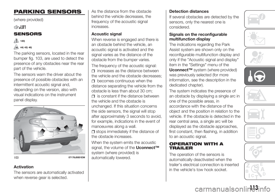 FIAT TIPO 4DOORS 2018 Owner handbook (in English) PARKING SENSORS
(where provided)
SENSORS
120)
44) 45) 46)
The parking sensors, located in the rear
bumper fig. 103, are used to detect the
presence of any obstacles near the rear
part of the vehicle.
FIAT TIPO 4DOORS 2018 Owner handbook (in English) PARKING SENSORS
(where provided)
SENSORS
120)
44) 45) 46)
The parking sensors, located in the rear
bumper fig. 103, are used to detect the
presence of any obstacles near the rear
part of the vehicle.