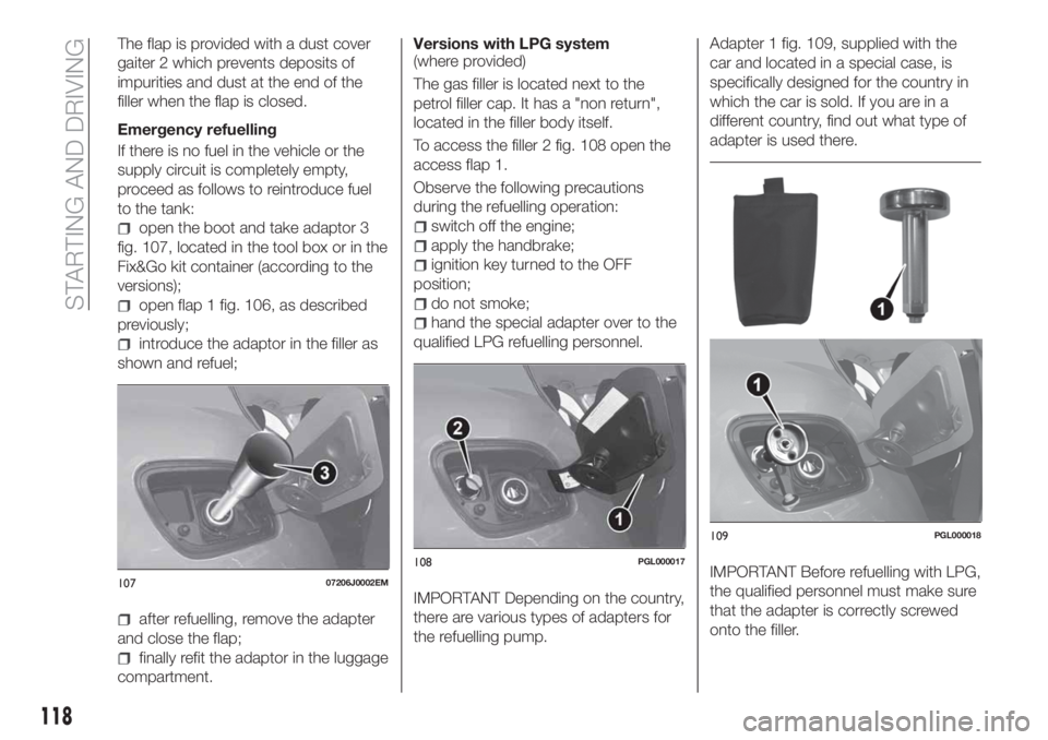 FIAT TIPO 4DOORS 2018  Owner handbook (in English) The flap is provided with a dust cover
gaiter 2 which prevents deposits of
impurities and dust at the end of the
filler when the flap is closed.
Emergency refuelling
If there is no fuel in the vehicle