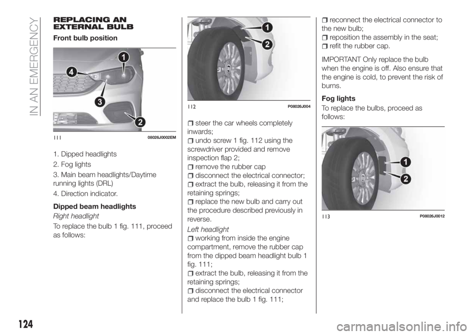 FIAT TIPO 4DOORS 2018 Owner handbook (in English) REPLACING AN
EXTERNAL BULB
Front bulb position
1. Dipped headlights
2. Fog lights
3. Main beam headlights/Daytime
running lights (DRL)
4. Direction indicator.
Dipped beam headlights
Right headlight
To FIAT TIPO 4DOORS 2018 Owner handbook (in English) REPLACING AN
EXTERNAL BULB
Front bulb position
1. Dipped headlights
2. Fog lights
3. Main beam headlights/Daytime
running lights (DRL)
4. Direction indicator.
Dipped beam headlights
Right headlight
To