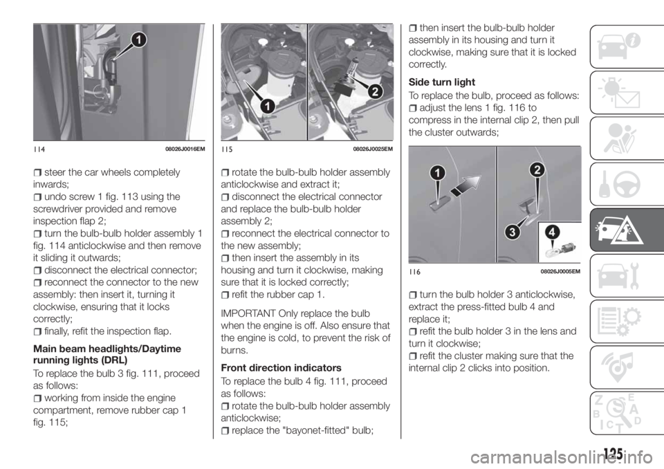 FIAT TIPO 4DOORS 2018 Owner handbook (in English) steer the car wheels completely
inwards;
undo screw 1 fig. 113 using the
screwdriver provided and remove
inspection flap 2;
turn the bulb-bulb holder assembly 1
fig. 114 anticlockwise and then remove
FIAT TIPO 4DOORS 2018 Owner handbook (in English) steer the car wheels completely
inwards;
undo screw 1 fig. 113 using the
screwdriver provided and remove
inspection flap 2;
turn the bulb-bulb holder assembly 1
fig. 114 anticlockwise and then remove
