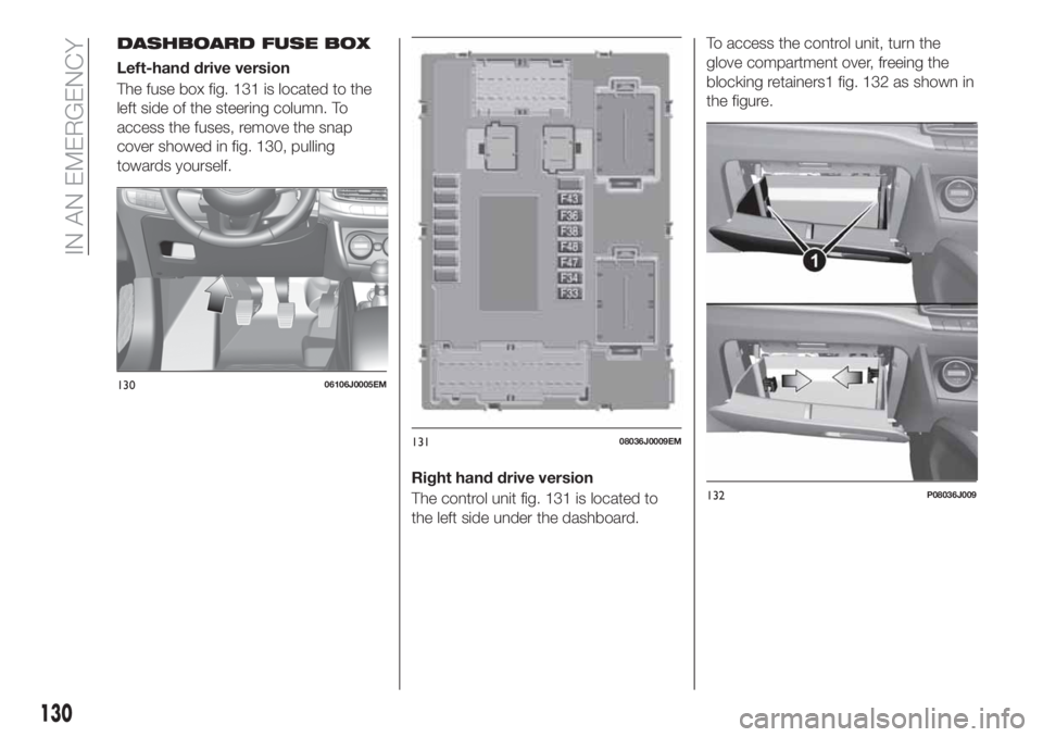 FIAT TIPO 4DOORS 2018 Owner handbook (in English) DASHBOARD FUSE BOX
Left-hand drive version
The fuse box fig. 131 is located to the
left side of the steering column. To
access the fuses, remove the snap
cover showed in fig. 130, pulling
towards your FIAT TIPO 4DOORS 2018 Owner handbook (in English) DASHBOARD FUSE BOX
Left-hand drive version
The fuse box fig. 131 is located to the
left side of the steering column. To
access the fuses, remove the snap
cover showed in fig. 130, pulling
towards your