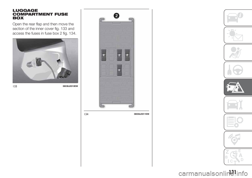 FIAT TIPO 4DOORS 2018 Owner handbook (in English) LUGGAGE
COMPARTMENT FUSE
BOX
Open the rear flap and then move the
section of the inner cover fig. 133 and
access the fuses in fuse box 2 fig. 134.
13308036J0010EM
13408036J0011EM
131 FIAT TIPO 4DOORS 2018 Owner handbook (in English) LUGGAGE
COMPARTMENT FUSE
BOX
Open the rear flap and then move the
section of the inner cover fig. 133 and
access the fuses in fuse box 2 fig. 134.
13308036J0010EM
13408036J0011EM
131