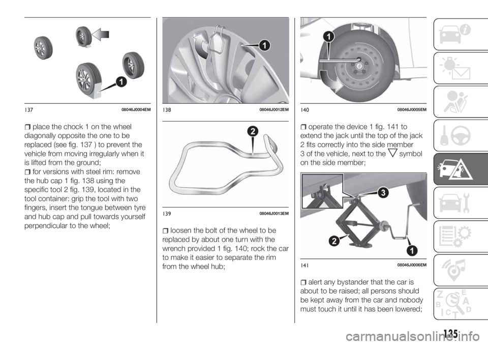 FIAT TIPO 4DOORS 2018 Owner handbook (in English) place the chock 1 on the wheel
diagonally opposite the one to be
replaced (see fig. 137 ) to prevent the
vehicle from moving irregularly when it
is lifted from the ground;
for versions with steel rim: FIAT TIPO 4DOORS 2018 Owner handbook (in English) place the chock 1 on the wheel
diagonally opposite the one to be
replaced (see fig. 137 ) to prevent the
vehicle from moving irregularly when it
is lifted from the ground;
for versions with steel rim: