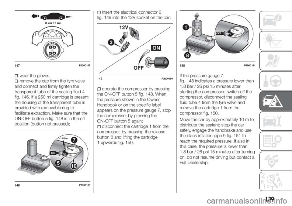 FIAT TIPO 4DOORS 2018 Owner handbook (in English) wear the gloves;
remove the cap from the tyre valve
and connect and firmly tighten the
transparent tube of the sealing fluid 4
fig. 146. If a 250 ml cartridge is present
the housing of the transparent FIAT TIPO 4DOORS 2018 Owner handbook (in English) wear the gloves;
remove the cap from the tyre valve
and connect and firmly tighten the
transparent tube of the sealing fluid 4
fig. 146. If a 250 ml cartridge is present
the housing of the transparent