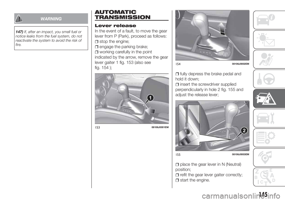 FIAT TIPO 4DOORS 2018 Owner handbook (in English) WARNING
147)If, after an impact, you smell fuel or
notice leaks from the fuel system, do not
reactivate the system to avoid the risk of
fire.
AUTOMATIC
TRANSMISSION
Lever release
In the event of a fau FIAT TIPO 4DOORS 2018 Owner handbook (in English) WARNING
147)If, after an impact, you smell fuel or
notice leaks from the fuel system, do not
reactivate the system to avoid the risk of
fire.
AUTOMATIC
TRANSMISSION
Lever release
In the event of a fau