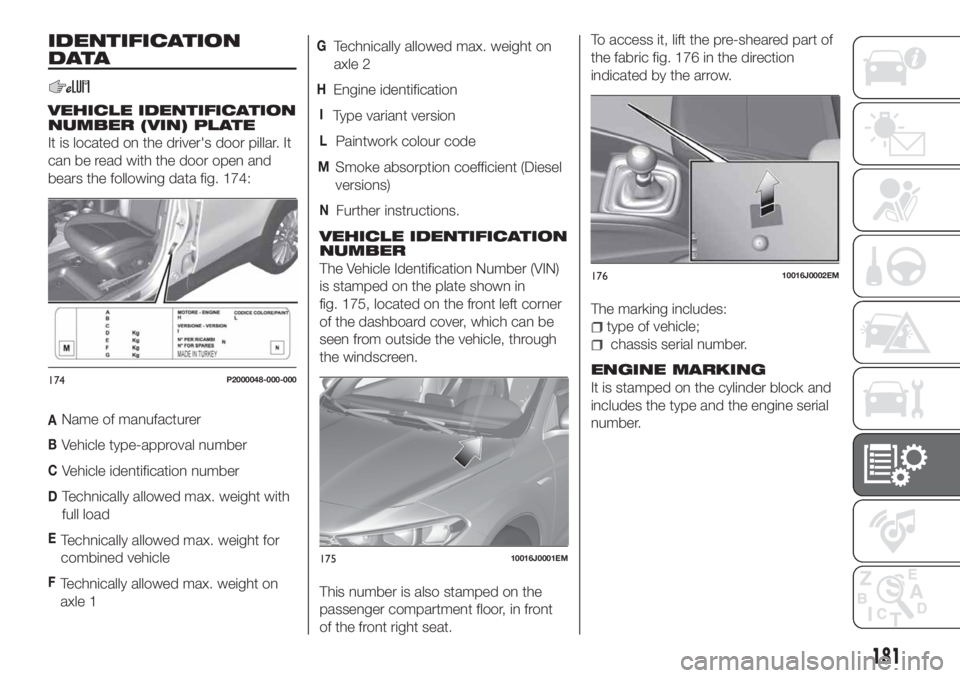 FIAT TIPO 4DOORS 2018 Owner handbook (in English) IDENTIFICATION
DATA
VEHICLE IDENTIFICATION
NUMBER (VIN) PLATE
It is located on the driver's door pillar. It
can be read with the door open and
bears the following data fig. 174:
AName of manufactu FIAT TIPO 4DOORS 2018 Owner handbook (in English) IDENTIFICATION
DATA
VEHICLE IDENTIFICATION
NUMBER (VIN) PLATE
It is located on the driver's door pillar. It
can be read with the door open and
bears the following data fig. 174:
AName of manufactu