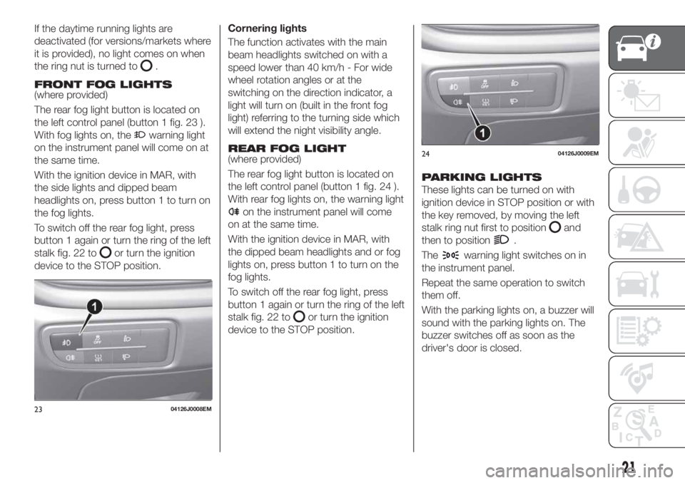 FIAT TIPO 4DOORS 2018  Owner handbook (in English) If the daytime running lights are
deactivated (for versions/markets where
it is provided), no light comes on when
the ring nut is turned to
.
FRONT FOG LIGHTS(where provided)
The rear fog light button