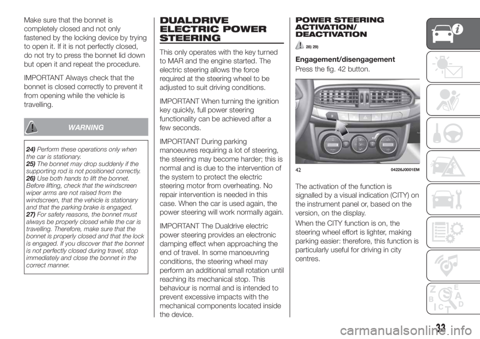 FIAT TIPO 4DOORS 2018  Owner handbook (in English) Make sure that the bonnet is
completely closed and not only
fastened by the locking device by trying
to open it. If it is not perfectly closed,
do not try to press the bonnet lid down
but open it and 