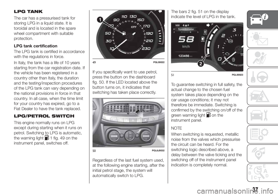 FIAT TIPO 4DOORS 2018 Owner handbook (in English) LPG TANK
The car has a pressurised tank for
storing LPG in a liquid state. It is
toroidal and is located in the spare
wheel compartment with suitable
protection.
LPG tank certification
The LPG tank is FIAT TIPO 4DOORS 2018 Owner handbook (in English) LPG TANK
The car has a pressurised tank for
storing LPG in a liquid state. It is
toroidal and is located in the spare
wheel compartment with suitable
protection.
LPG tank certification
The LPG tank is