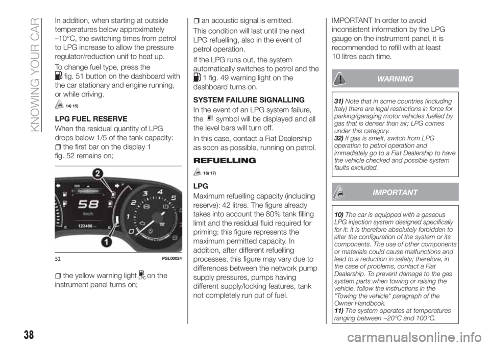 FIAT TIPO 4DOORS 2018 Owner handbook (in English) In addition, when starting at outside
temperatures below approximately
–10°C, the switching times from petrol
to LPG increase to allow the pressure
regulator/reduction unit to heat up.
To change fu FIAT TIPO 4DOORS 2018 Owner handbook (in English) In addition, when starting at outside
temperatures below approximately
–10°C, the switching times from petrol
to LPG increase to allow the pressure
regulator/reduction unit to heat up.
To change fu