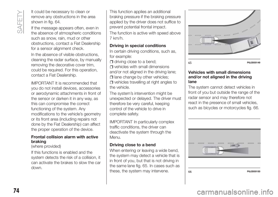 FIAT TIPO 4DOORS 2018 Owner handbook (in English) It could be necessary to clean or
remove any obstructions in the area
shown in fig. 64.
If the message appears often, even in
the absence of atmospheric conditions
such as snow, rain, mud or other
obs FIAT TIPO 4DOORS 2018 Owner handbook (in English) It could be necessary to clean or
remove any obstructions in the area
shown in fig. 64.
If the message appears often, even in
the absence of atmospheric conditions
such as snow, rain, mud or other
obs
