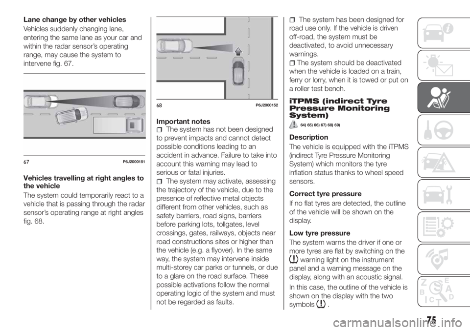FIAT TIPO 4DOORS 2018  Owner handbook (in English) Lane change by other vehicles
Vehicles suddenly changing lane,
entering the same lane as your car and
within the radar sensor’s operating
range, may cause the system to
intervene fig. 67.
Vehicles t