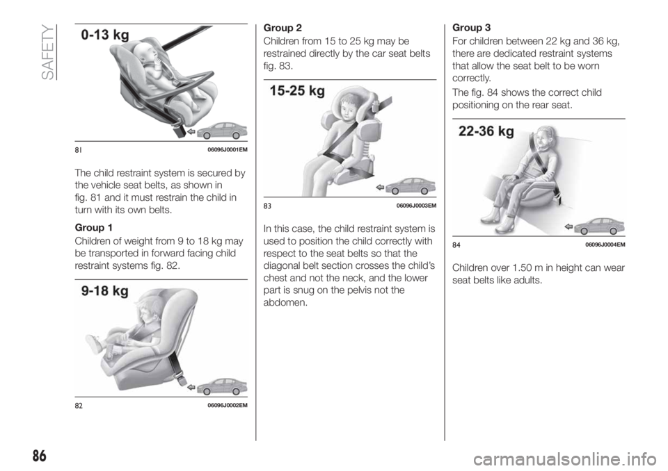 FIAT TIPO 4DOORS 2018 Owner handbook (in English) The child restraint system is secured by
the vehicle seat belts, as shown in
fig. 81 and it must restrain the child in
turn with its own belts.
Group 1
Children of weight from 9 to 18 kg may
be transp FIAT TIPO 4DOORS 2018 Owner handbook (in English) The child restraint system is secured by
the vehicle seat belts, as shown in
fig. 81 and it must restrain the child in
turn with its own belts.
Group 1
Children of weight from 9 to 18 kg may
be transp