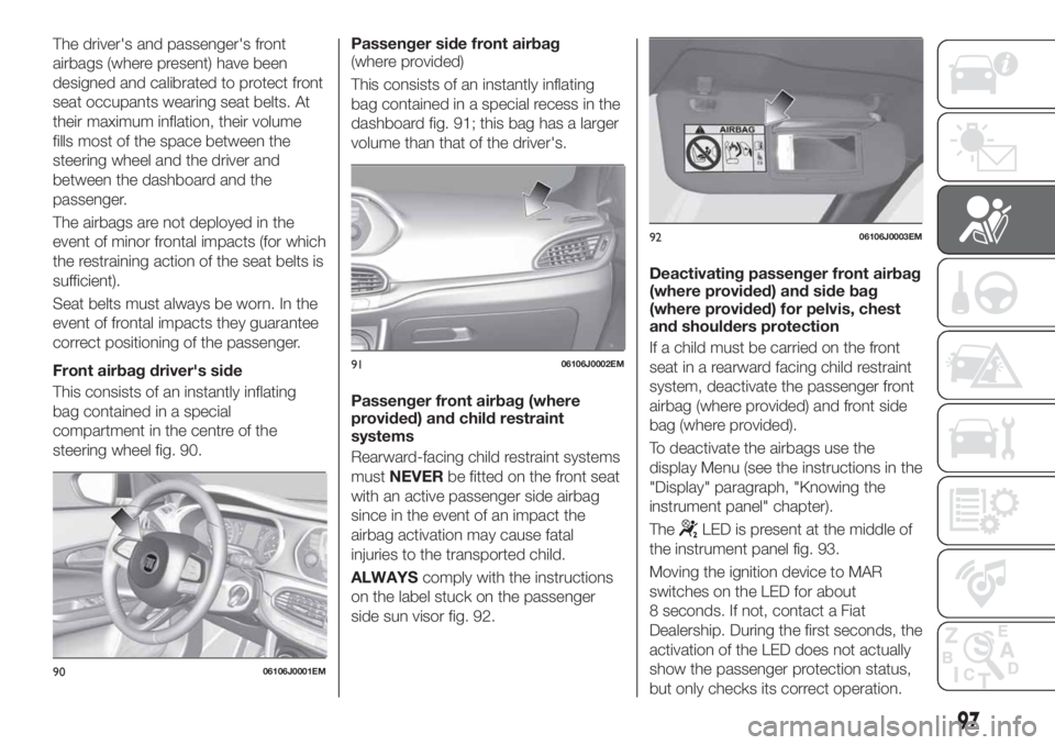 FIAT TIPO 4DOORS 2018 Owner handbook (in English) The driver's and passenger's front
airbags (where present) have been
designed and calibrated to protect front
seat occupants wearing seat belts. At
their maximum inflation, their volume
fills FIAT TIPO 4DOORS 2018 Owner handbook (in English) The driver's and passenger's front
airbags (where present) have been
designed and calibrated to protect front
seat occupants wearing seat belts. At
their maximum inflation, their volume
fills