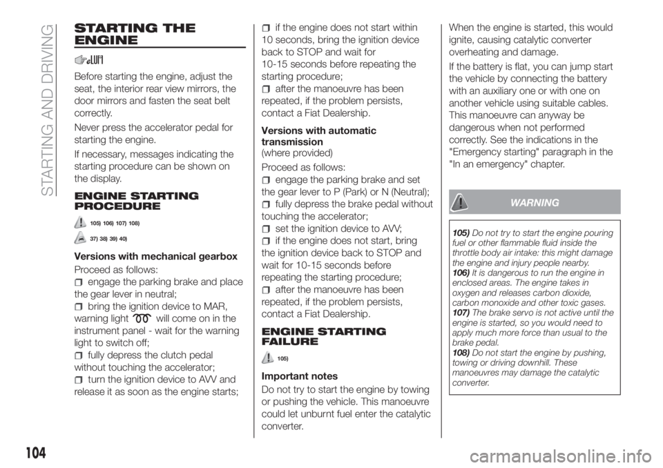 FIAT TIPO 4DOORS 2020 Owner handbook (in English) STARTING THE
ENGINE
Before starting the engine, adjust the
seat, the interior rear view mirrors, the
door mirrors and fasten the seat belt
correctly.
Never press the accelerator pedal for
starting the FIAT TIPO 4DOORS 2020 Owner handbook (in English) STARTING THE
ENGINE
Before starting the engine, adjust the
seat, the interior rear view mirrors, the
door mirrors and fasten the seat belt
correctly.
Never press the accelerator pedal for
starting the