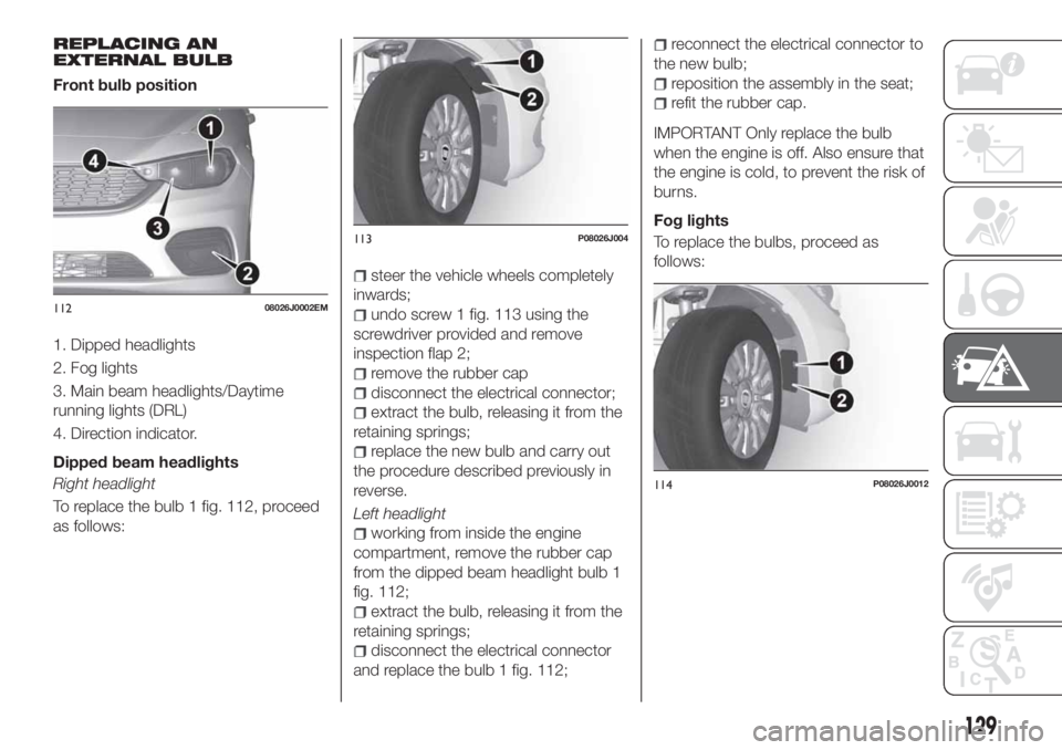 FIAT TIPO 4DOORS 2020 Owner handbook (in English) REPLACING AN
EXTERNAL BULB
Front bulb position
1. Dipped headlights
2. Fog lights
3. Main beam headlights/Daytime
running lights (DRL)
4. Direction indicator.
Dipped beam headlights
Right headlight
To FIAT TIPO 4DOORS 2020 Owner handbook (in English) REPLACING AN
EXTERNAL BULB
Front bulb position
1. Dipped headlights
2. Fog lights
3. Main beam headlights/Daytime
running lights (DRL)
4. Direction indicator.
Dipped beam headlights
Right headlight
To