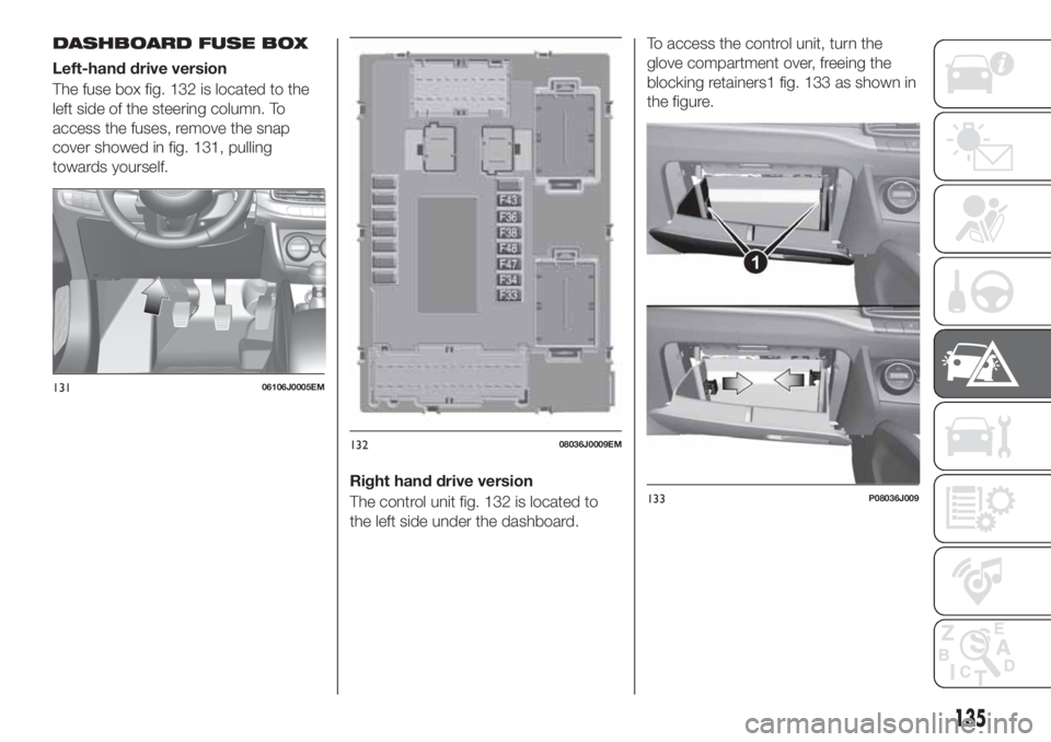 FIAT TIPO 4DOORS 2020 Owner handbook (in English) DASHBOARD FUSE BOX
Left-hand drive version
The fuse box fig. 132 is located to the
left side of the steering column. To
access the fuses, remove the snap
cover showed in fig. 131, pulling
towards your FIAT TIPO 4DOORS 2020 Owner handbook (in English) DASHBOARD FUSE BOX
Left-hand drive version
The fuse box fig. 132 is located to the
left side of the steering column. To
access the fuses, remove the snap
cover showed in fig. 131, pulling
towards your