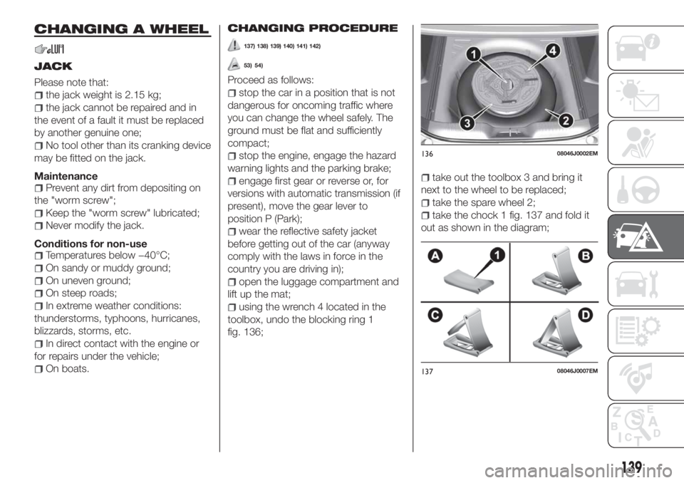 FIAT TIPO 4DOORS 2020 Owner handbook (in English) CHANGING A WHEEL
JACK
Please note that:
the jack weight is 2.15 kg;
the jack cannot be repaired and in
the event of a fault it must be replaced
by another genuine one;
No tool other than its cranking FIAT TIPO 4DOORS 2020 Owner handbook (in English) CHANGING A WHEEL
JACK
Please note that:
the jack weight is 2.15 kg;
the jack cannot be repaired and in
the event of a fault it must be replaced
by another genuine one;
No tool other than its cranking