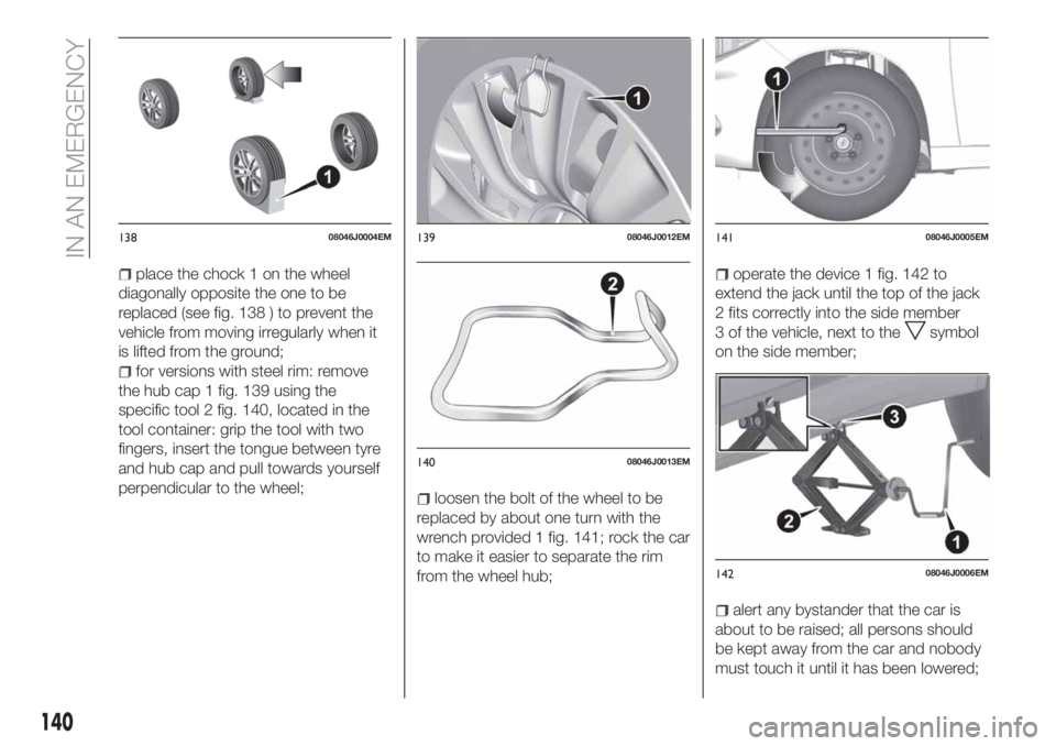FIAT TIPO 4DOORS 2020 Owner handbook (in English) place the chock 1 on the wheel
diagonally opposite the one to be
replaced (see fig. 138 ) to prevent the
vehicle from moving irregularly when it
is lifted from the ground;
for versions with steel rim: FIAT TIPO 4DOORS 2020 Owner handbook (in English) place the chock 1 on the wheel
diagonally opposite the one to be
replaced (see fig. 138 ) to prevent the
vehicle from moving irregularly when it
is lifted from the ground;
for versions with steel rim: