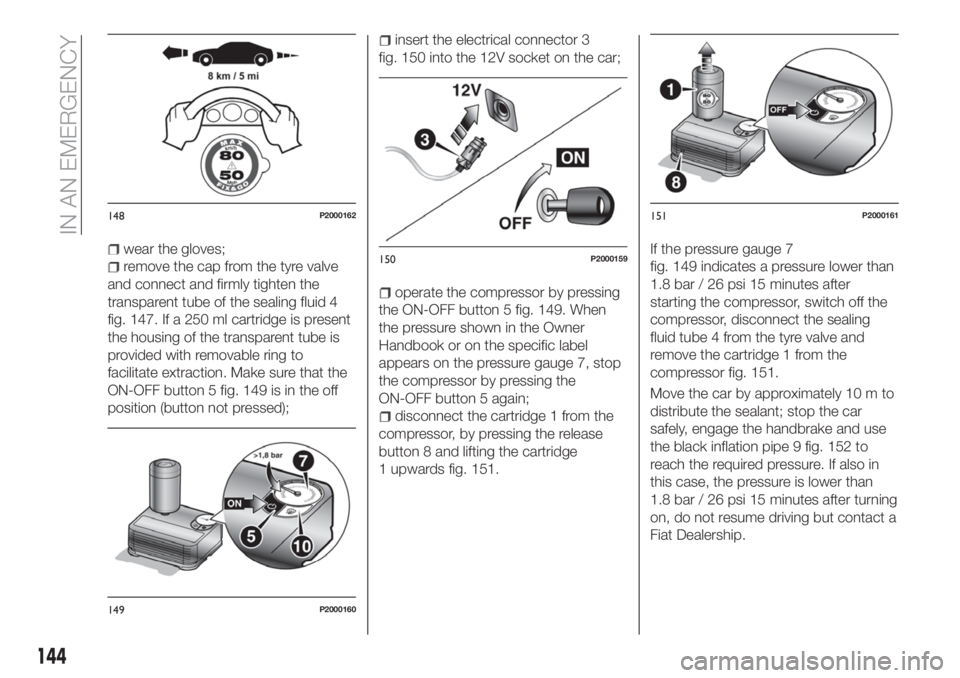 FIAT TIPO 4DOORS 2020  Owner handbook (in English) wear the gloves;
remove the cap from the tyre valve
and connect and firmly tighten the
transparent tube of the sealing fluid 4
fig. 147. If a 250 ml cartridge is present
the housing of the transparent