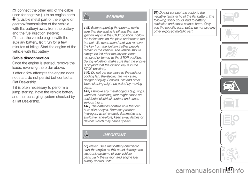 FIAT TIPO 4DOORS 2020  Owner handbook (in English) connect the other end of the cable
used for negative (–) to an engine earth
(a visible metal part of the engine or
gearbox/transmission of the vehicle
with flat battery) away from the battery
and th