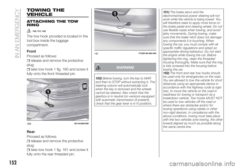 FIAT TIPO 4DOORS 2020  Owner handbook (in English) TOWING THE
VEHICLE
ATTACHING THE TOW
RING
150) 151) 152)
The tow hook provided is located in the
tool box inside the luggage
compartment.
Front
Proceed as follows:
release and remove the protective
pl