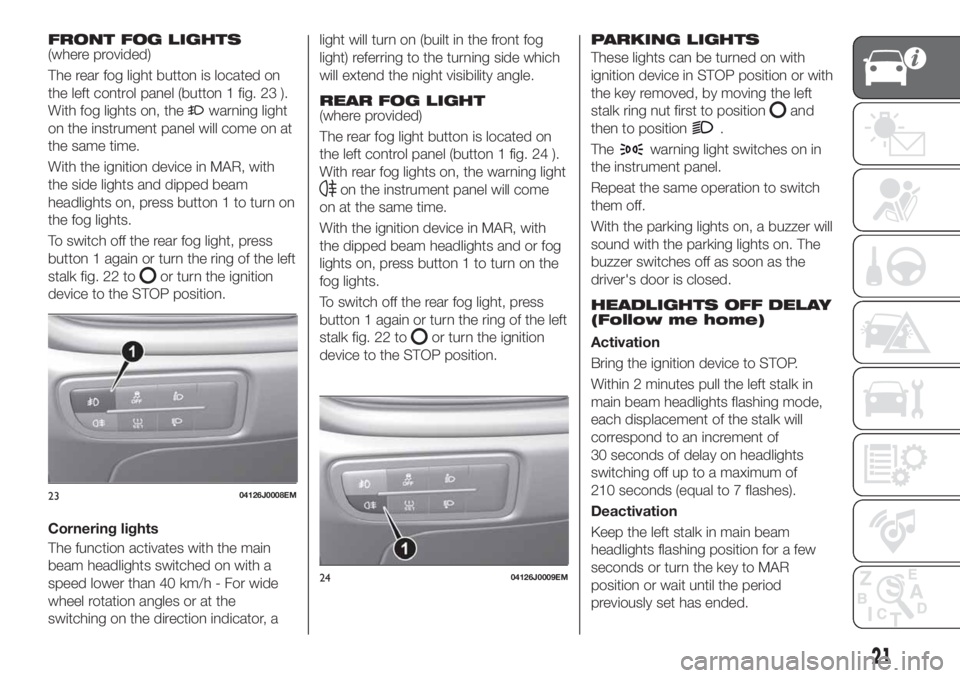 FIAT TIPO 4DOORS 2020 Owner handbook (in English) FRONT FOG LIGHTS(where provided)
The rear fog light button is located on
the left control panel (button 1 fig. 23 ).
With fog lights on, the
warning light
on the instrument panel will come on at
the s FIAT TIPO 4DOORS 2020 Owner handbook (in English) FRONT FOG LIGHTS(where provided)
The rear fog light button is located on
the left control panel (button 1 fig. 23 ).
With fog lights on, the
warning light
on the instrument panel will come on at
the s