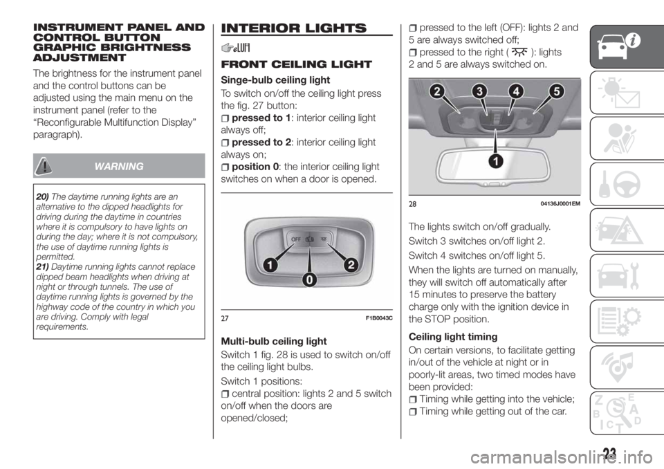 FIAT TIPO 4DOORS 2020 Owner handbook (in English) INSTRUMENT PANEL AND
CONTROL BUTTON
GRAPHIC BRIGHTNESS
ADJUSTMENT
The brightness for the instrument panel
and the control buttons can be
adjusted using the main menu on the
instrument panel (refer to FIAT TIPO 4DOORS 2020 Owner handbook (in English) INSTRUMENT PANEL AND
CONTROL BUTTON
GRAPHIC BRIGHTNESS
ADJUSTMENT
The brightness for the instrument panel
and the control buttons can be
adjusted using the main menu on the
instrument panel (refer to
