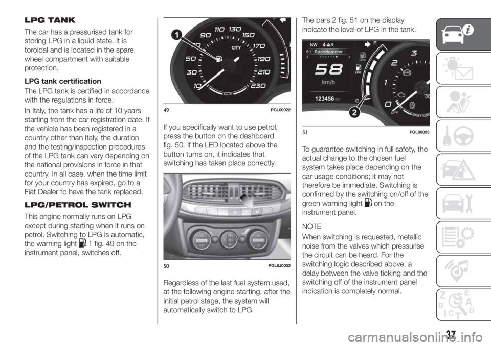 FIAT TIPO 4DOORS 2020 Owner handbook (in English) LPG TANK
The car has a pressurised tank for
storing LPG in a liquid state. It is
toroidal and is located in the spare
wheel compartment with suitable
protection.
LPG tank certification
The LPG tank is FIAT TIPO 4DOORS 2020 Owner handbook (in English) LPG TANK
The car has a pressurised tank for
storing LPG in a liquid state. It is
toroidal and is located in the spare
wheel compartment with suitable
protection.
LPG tank certification
The LPG tank is