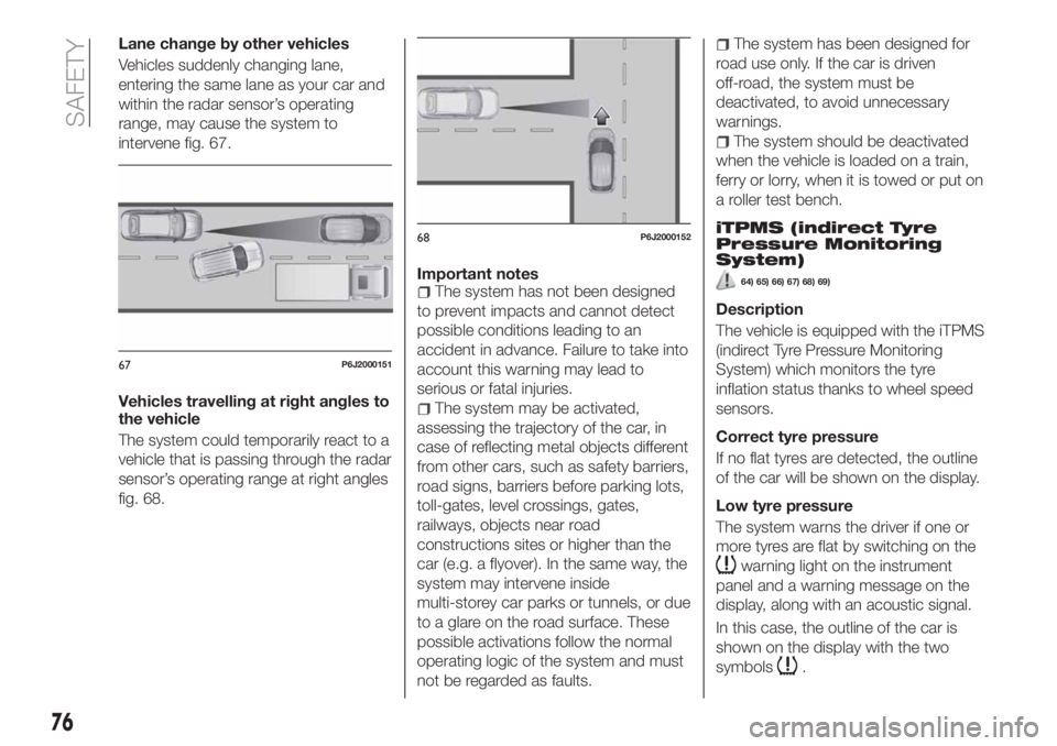 FIAT TIPO 4DOORS 2019  Owner handbook (in English) Lane change by other vehicles
Vehicles suddenly changing lane,
entering the same lane as your car and
within the radar sensor’s operating
range, may cause the system to
intervene fig. 67.
Vehicles t