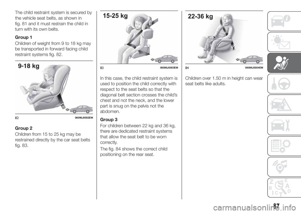 FIAT TIPO 4DOORS 2019 Owner handbook (in English) The child restraint system is secured by
the vehicle seat belts, as shown in
fig. 81 and it must restrain the child in
turn with its own belts.
Group 1
Children of weight from 9 to 18 kg may
be transp FIAT TIPO 4DOORS 2019 Owner handbook (in English) The child restraint system is secured by
the vehicle seat belts, as shown in
fig. 81 and it must restrain the child in
turn with its own belts.
Group 1
Children of weight from 9 to 18 kg may
be transp