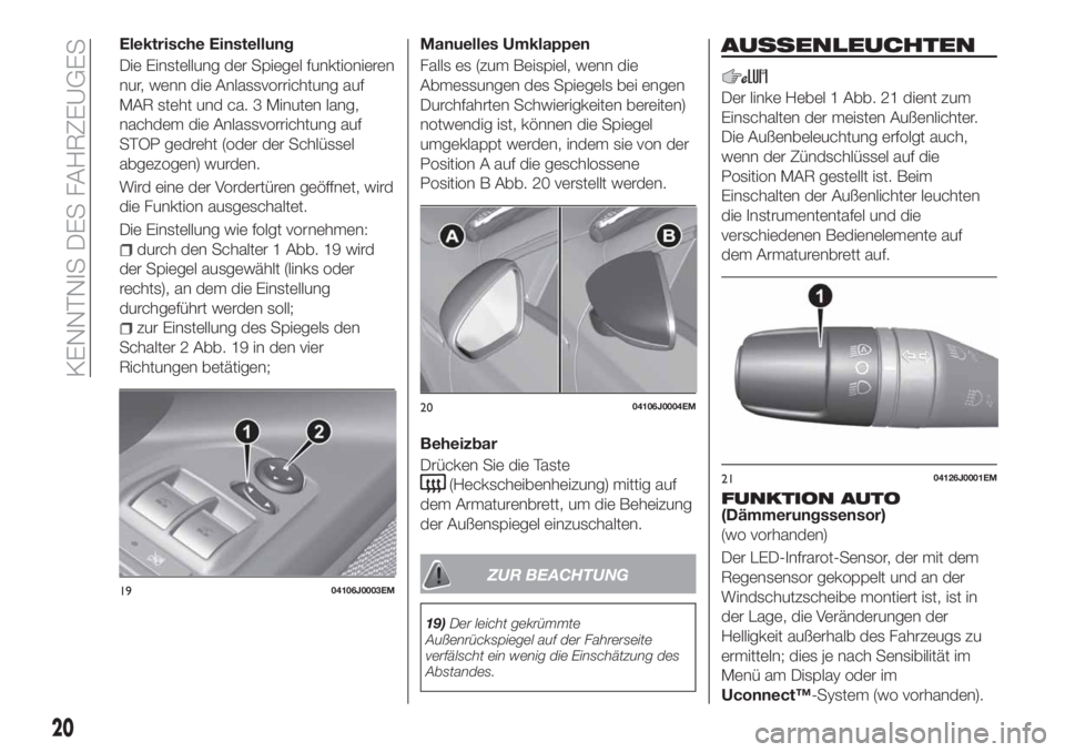 FIAT TIPO 4DOORS 2018  Betriebsanleitung (in German) Elektrische Einstellung
Die Einstellung der Spiegel funktionieren
nur, wenn die Anlassvorrichtung auf
MAR steht und ca. 3 Minuten lang,
nachdem die Anlassvorrichtung auf
STOP gedreht (oder der Schlüs