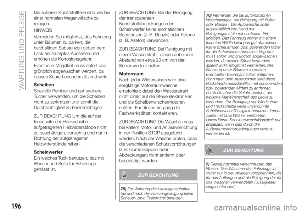 FIAT TIPO 4DOORS 2019  Betriebsanleitung (in German) Die äußeren Kunststoffteile sind wie bei
einer normalen Wagenwäsche zu
reinigen.
HINWEIS
Vermeiden Sie möglichst, das Fahrzeug
unter Bäumen zu parken; die
harzhaltigen Substanzen geben dem
Lack e