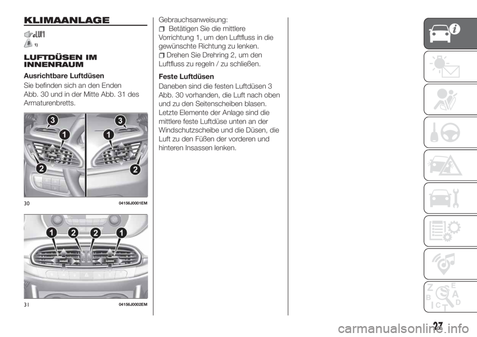 FIAT TIPO 4DOORS 2019  Betriebsanleitung (in German) KLIMAANLAGE
1)
LUFTDÜSEN IM
INNENRAUM
Ausrichtbare Luftdüsen
Sie befinden sich an den Enden
Abb. 30 und in der Mitte Abb. 31 des
Armaturenbretts.Gebrauchsanweisung:
Betätigen Sie die mittlere
Vorri