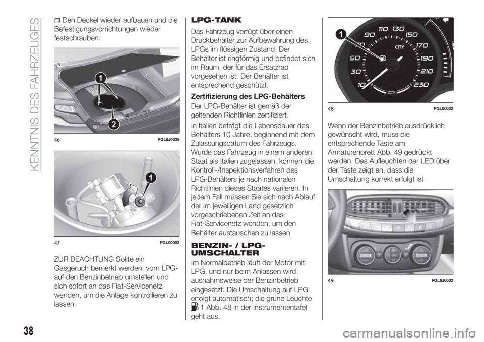 FIAT TIPO 4DOORS 2019  Betriebsanleitung (in German) Den Deckel wieder aufbauen und die
Befestigungsvorrichtungen wieder
festschrauben.
ZUR BEACHTUNG Sollte ein
Gasgeruch bemerkt werden, vom LPG-
auf den Benzinbetrieb umstellen und
sich sofort an das Fi