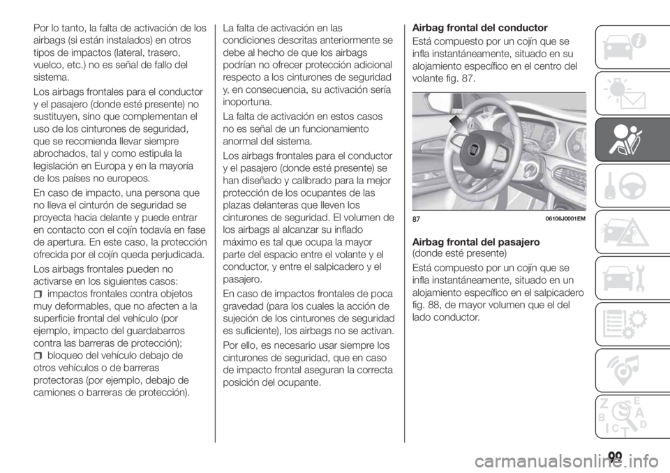 FIAT TIPO 4DOORS 2018  Manual de Empleo y Cuidado (in Spanish) Por lo tanto, la falta de activación de los
airbags (si están instalados) en otros
tipos de impactos (lateral, trasero,
vuelco, etc.) no es señal de fallo del
sistema.
Los airbags frontales para el