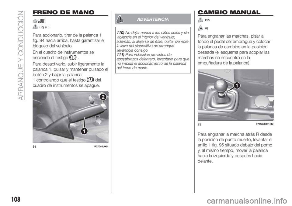 FIAT TIPO 4DOORS 2018  Manual de Empleo y Cuidado (in Spanish) FRENO DE MANO
110) 111)
Para accionarlo, tirar de la palanca 1
fig. 94 hacia arriba, hasta garantizar el
bloqueo del vehículo.
En el cuadro de instrumentos se
enciende el testigo
.
Para desactivarlo,