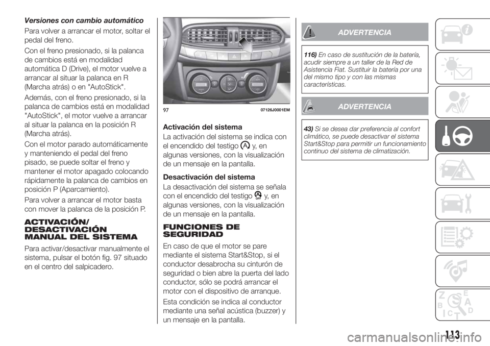 FIAT TIPO 4DOORS 2018  Manual de Empleo y Cuidado (in Spanish) Versiones con cambio automático
Para volver a arrancar el motor, soltar el
pedal del freno.
Con el freno presionado, si la palanca
de cambios está en modalidad
automática D (Drive), el motor vuelve