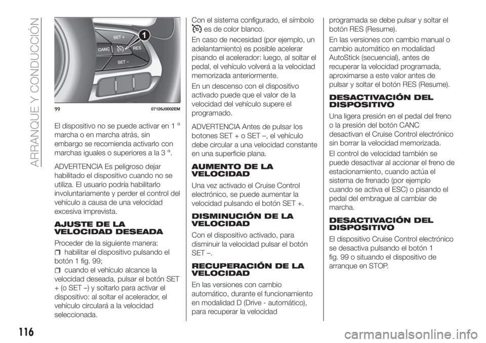 FIAT TIPO 4DOORS 2018  Manual de Empleo y Cuidado (in Spanish) El dispositivo no se puede activar en 1a
marcha o en marcha atrás, sin
embargo se recomienda activarlo con
marchas iguales o superiores a la 3
a.
ADVERTENCIA Es peligroso dejar
habilitado el disposit